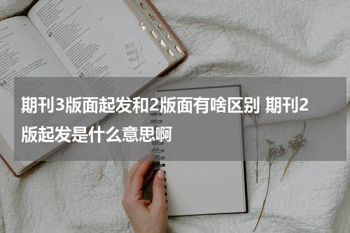 期刊3版面起发和2版面有啥区别 期刊2版起发是什么意思啊