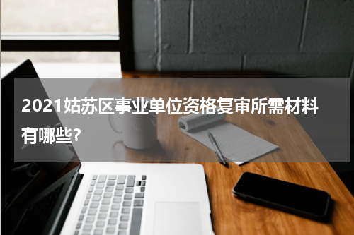 2021姑苏区事业单位资格复审所需材料有哪些？