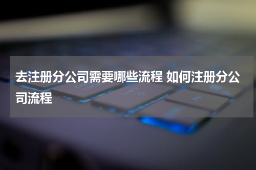 去注册分公司需要哪些流程 如何注册分公司流程