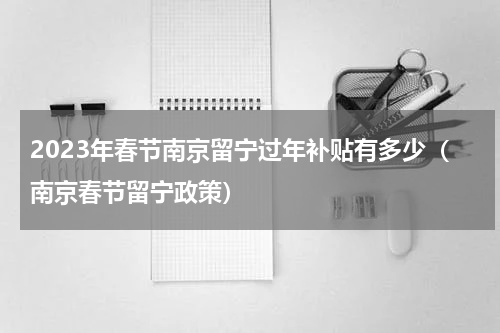 2023年春节南京留宁过年补贴有多少（南京春节留宁政策）