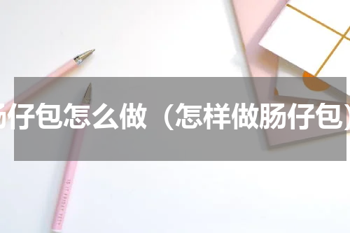 肠仔包怎么做（怎样做肠仔包）