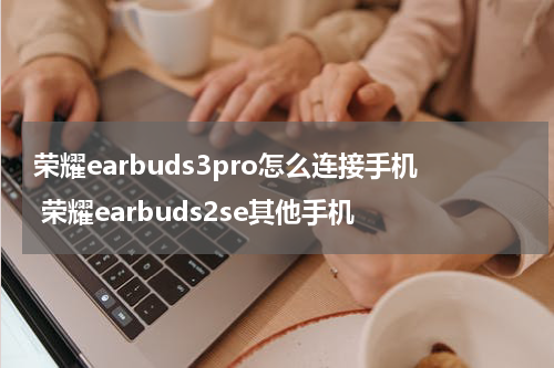 荣耀earbuds3pro怎么连接手机 荣耀earbuds2se其他手机