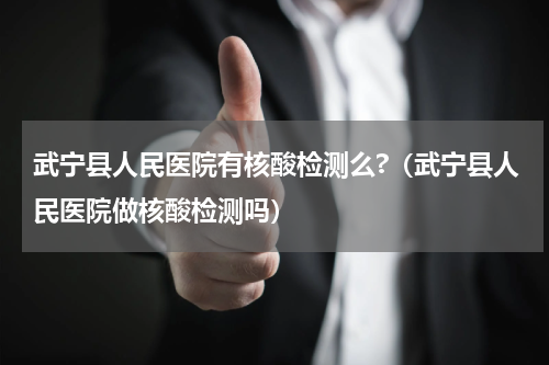 武宁县人民医院有核酸检测么?（武宁县人民医院做核酸检测吗）