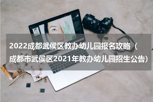 2022成都武侯区教办幼儿园报名攻略（成都市武侯区2021年教办幼儿园招生公告）