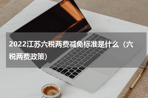 2022江苏六税两费减免标准是什么（六税两费政策）