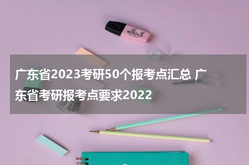 广东省2023考研50个报考点汇总 广东省考研报考点要求2022