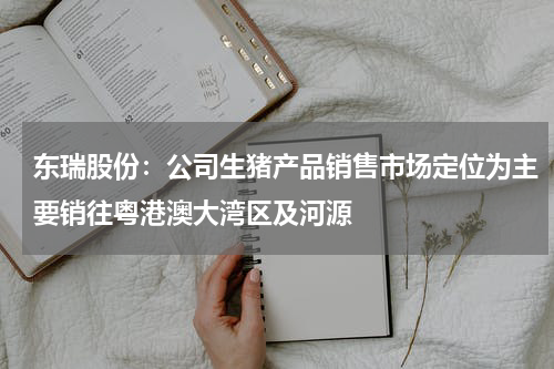 东瑞股份：公司生猪产品销售市场定位为主要销往粤港澳大湾区及河源