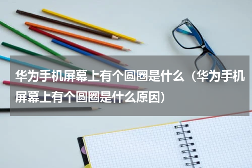华为手机屏幕上有个圆圈是什么（华为手机屏幕上有个圆圈是什么原因）
