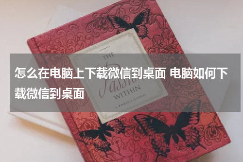 怎么在电脑上下载微信到桌面 电脑如何下载微信到桌面