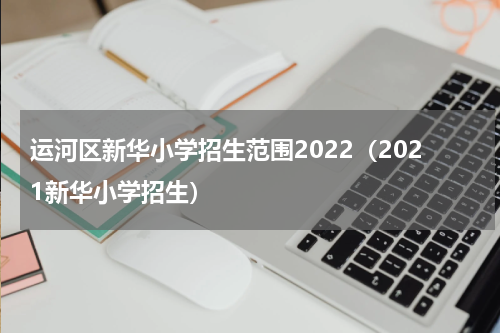 运河区新华小学招生范围2022（2021新华小学招生）