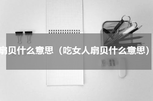 扇贝什么意思（吃女人扇贝什么意思）
