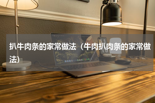 扒牛肉条的家常做法（牛肉扒肉条的家常做法）