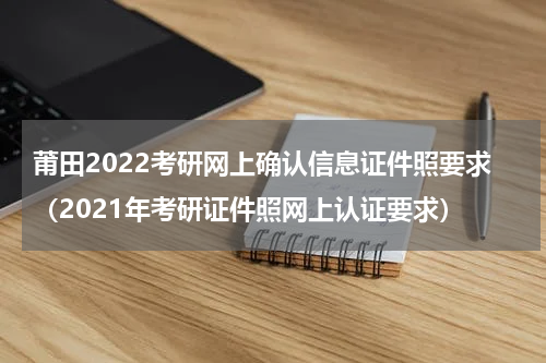 莆田2022考研网上确认信息证件照要求（2021年考研证件照网上认证要求）