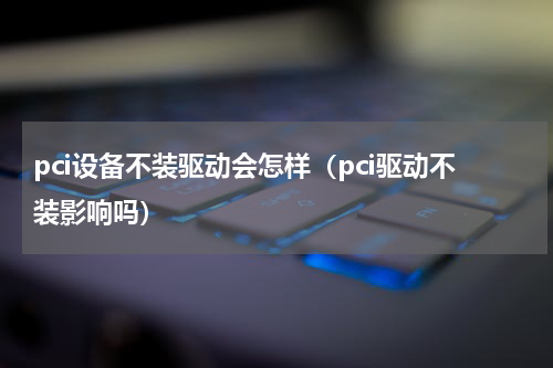 pci设备不装驱动会怎样（pci驱动不装影响吗）