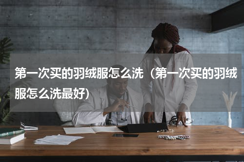 第一次买的羽绒服怎么洗（第一次买的羽绒服怎么洗最好）