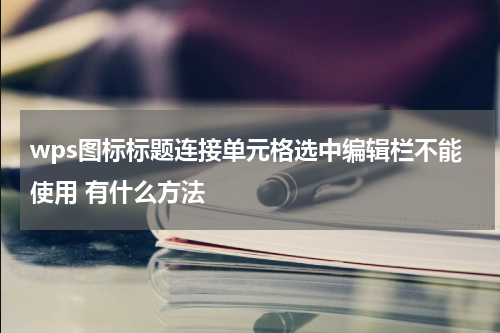 wps图标标题连接单元格选中编辑栏不能使用 有什么方法