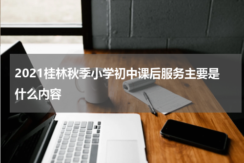 2021桂林秋季小学初中课后服务主要是什么内容