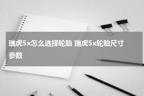 瑞虎5x怎么选择轮胎 瑞虎5x轮胎尺寸参数