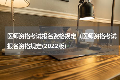 医师资格考试报名资格规定（医师资格考试报名资格规定(2022版）