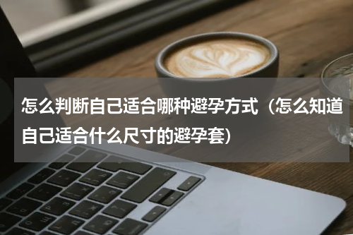 怎么判断自己适合哪种避孕方式（怎么知道自己适合什么尺寸的避孕套）