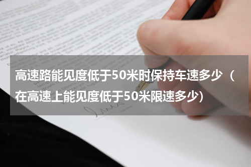 高速路能见度低于50米时保持车速多少（在高速上能见度低于50米限速多少）