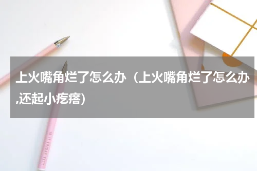上火嘴角烂了怎么办（上火嘴角烂了怎么办,还起小疙瘩）