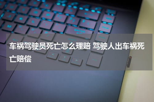车祸驾驶员死亡怎么理赔 驾驶人出车祸死亡赔偿