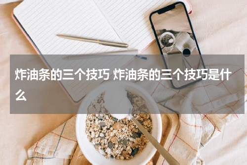 炸油条的三个技巧 炸油条的三个技巧是什么