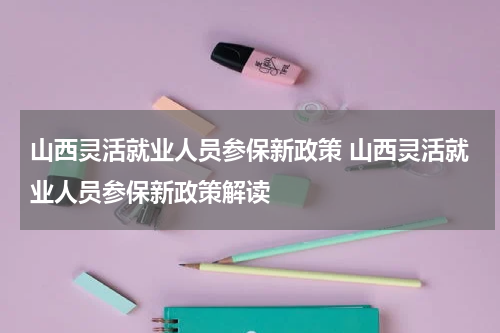 山西灵活就业人员参保新政策 山西灵活就业人员参保新政策解读