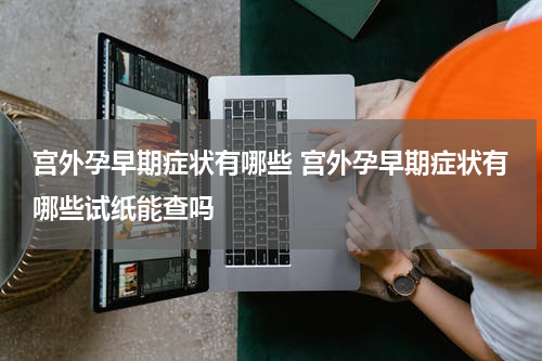 宫外孕早期症状有哪些 宫外孕早期症状有哪些试纸能查吗