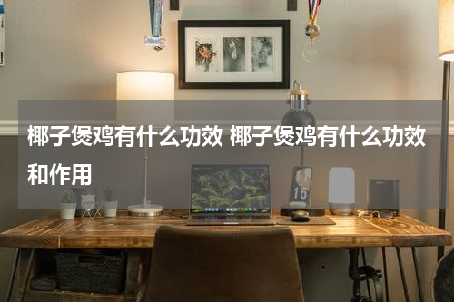 椰子煲鸡有什么功效 椰子煲鸡有什么功效和作用