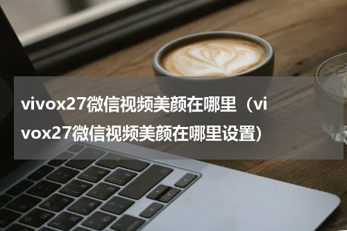 vivox27微信视频美颜在哪里（vivox27微信视频美颜在哪里设置）