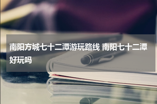 南阳方城七十二潭游玩路线 南阳七十二潭好玩吗