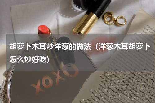 胡萝卜木耳炒洋葱的做法（洋葱木耳胡萝卜怎么炒好吃）