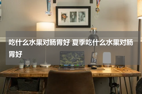吃什么水果对肠胃好 夏季吃什么水果对肠胃好