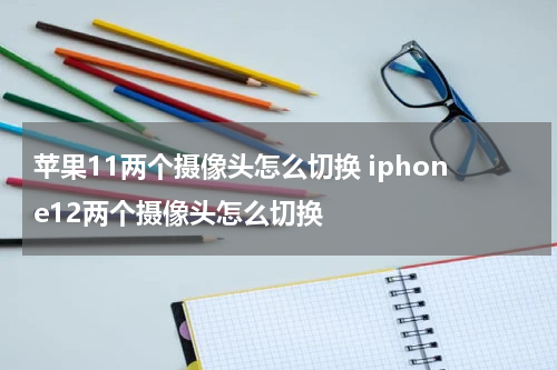 苹果11两个摄像头怎么切换 iphone12两个摄像头怎么切换