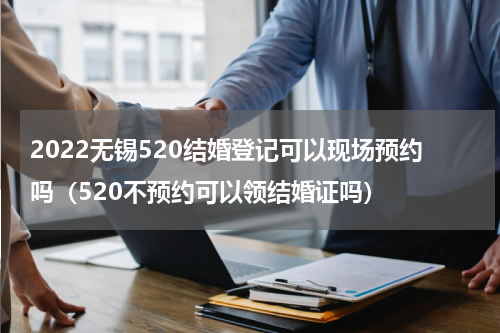 2022无锡520结婚登记可以现场预约吗（520不预约可以领结婚证吗）