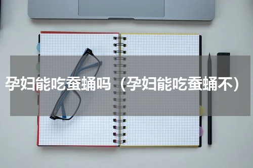孕妇能吃蚕蛹吗（孕妇能吃蚕蛹不）