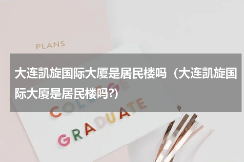 大连凯旋国际大厦是居民楼吗（大连凯旋国际大厦是居民楼吗?）