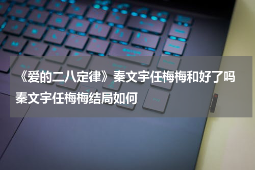 《爱的二八定律》秦文宇任梅梅和好了吗 秦文宇任梅梅结局如何