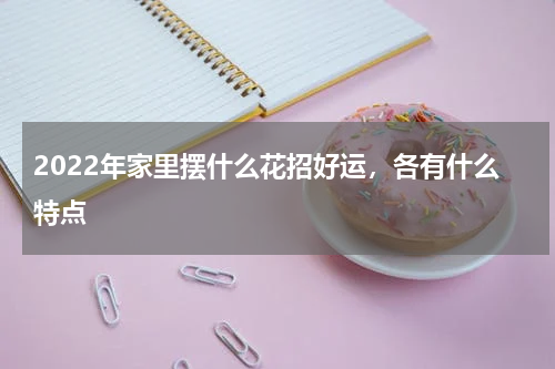 2022年家里摆什么花招好运，各有什么特点