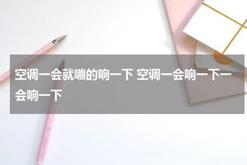 空调一会就嘣的响一下 空调一会响一下一会响一下