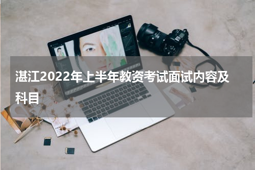 湛江2022年上半年教资考试面试内容及科目