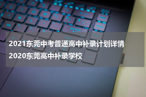 2021东莞中考普通高中补录计划详情 2020东莞高中补录学校