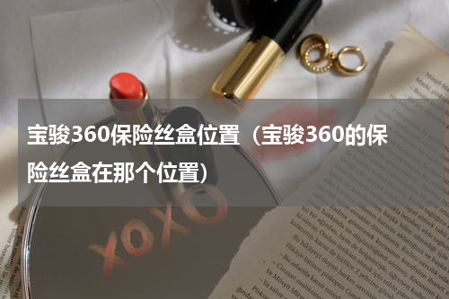 宝骏360保险丝盒位置（宝骏360的保险丝盒在那个位置）