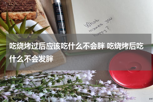 吃烧烤过后应该吃什么不会胖 吃烧烤后吃什么不会发胖