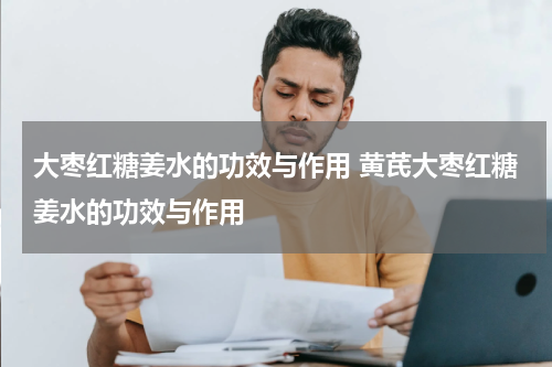 大枣红糖姜水的功效与作用 黄芪大枣红糖姜水的功效与作用