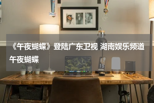 《午夜蝴蝶》登陆广东卫视 湖南娱乐频道午夜蝴蝶