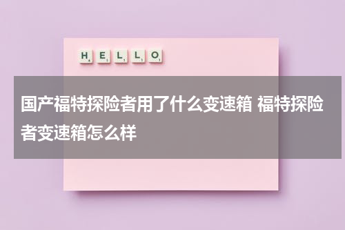 国产福特探险者用了什么变速箱 福特探险者变速箱怎么样