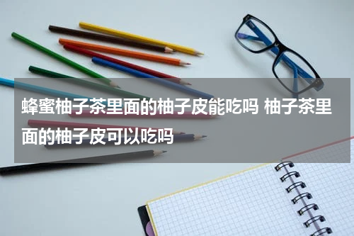 蜂蜜柚子茶里面的柚子皮能吃吗 柚子茶里面的柚子皮可以吃吗